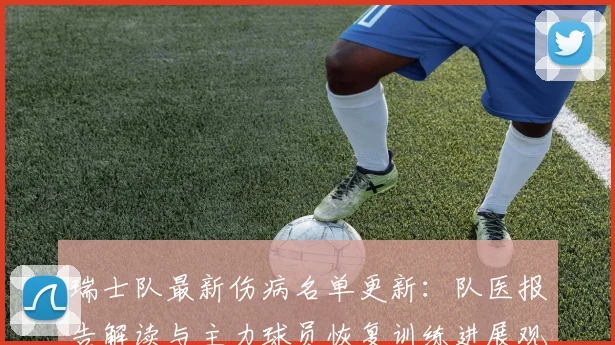 瑞士队最新伤病名单更新：队医报告解读与主力球员恢复训练进展观察