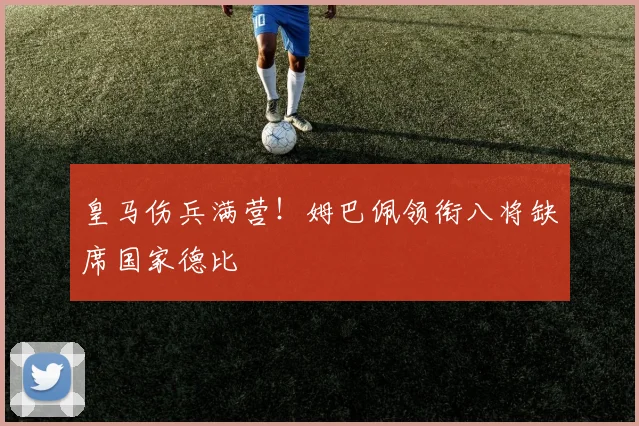 皇马伤兵满营!姆巴佩领衔八将缺席国家德比