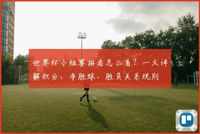 世界杯小组赛排名怎么看?一文详解积分、净胜球、胜负关系规则