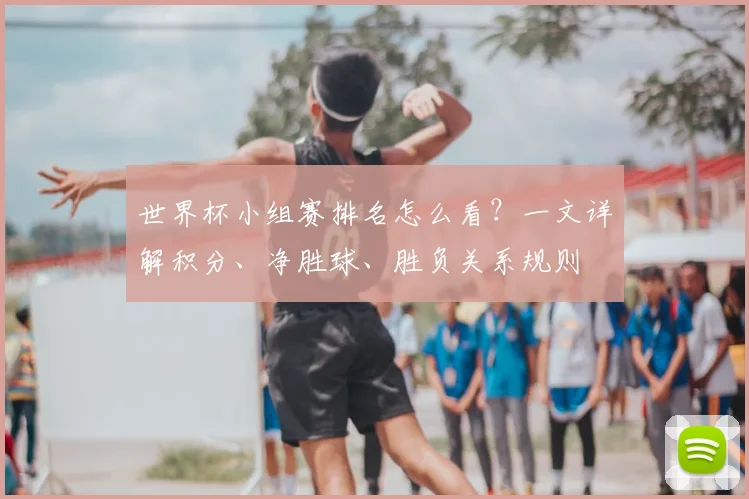 世界杯小组赛排名怎么看？一文详解积分、净胜球、胜负关系规则