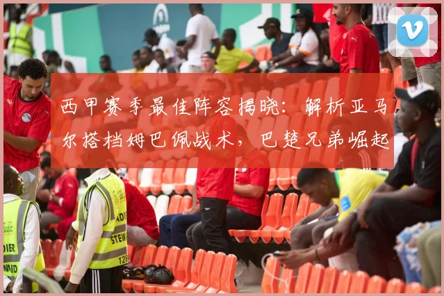 西甲赛季最佳阵容揭晓：解析亚马尔搭档姆巴佩战术，巴楚兄弟崛起之路