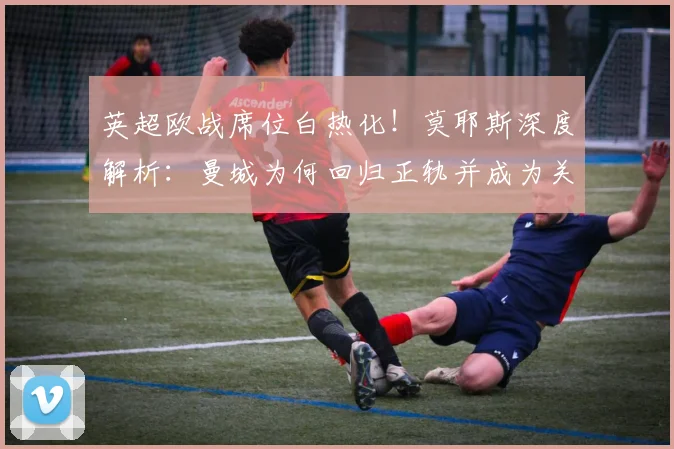 英超欧战席位白热化！莫耶斯深度解析：曼城为何回归正轨并成为关键竞争者