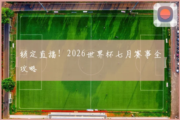 锁定直播!2026世界杯七月赛事全攻略