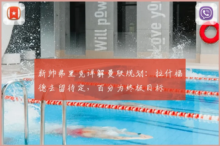 新帅弗里克详解曼联规划：拉什福德去留待定，百分为终极目标