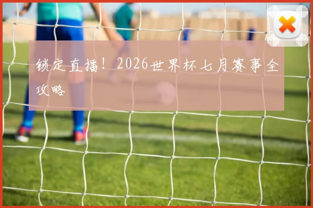 锁定直播！2026世界杯七月赛事全攻略